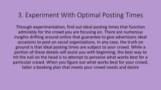3. Experiment With Optimal Posting Times
Through experimentation, find out ideal posting times that function
admirably for...