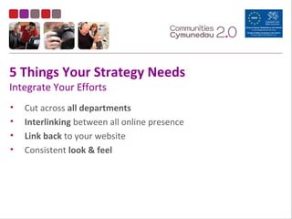 5 Things Your Strategy Needs
Integrate Your Efforts
• Cut across all departments
• Interlinking between all online presence
• Link back to your website
• Consistent look & feel
 