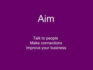 Aim
Talk to people
Make connections
Improve your business
 