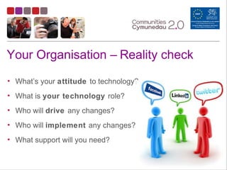 Your Organisation – Reality check
• What’s your attitude to technology?
• What is your technology role?
• Who will drive any changes?
• Who will implement any changes?
• What support will you need?
 