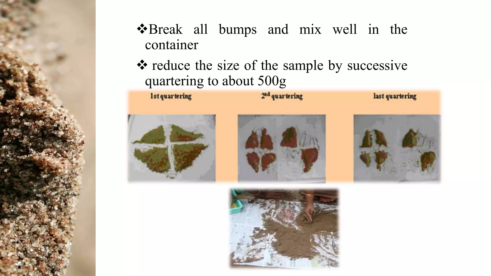 Break all bumps and mix well in the
container
 reduce the size of the sample by successive
quartering to about 500g
 