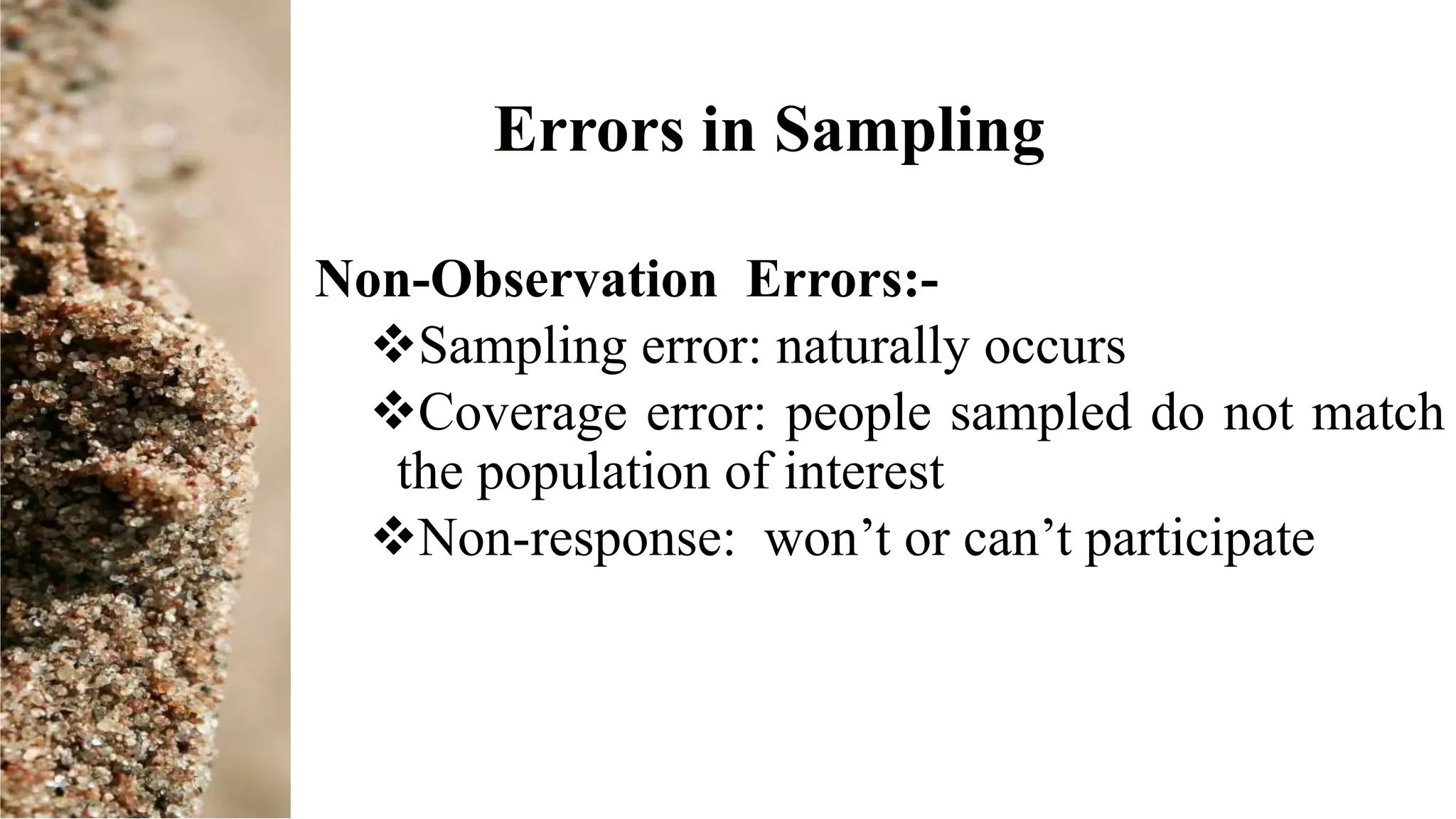 Errors in Sampling
Non-Observation Errors:-
Sampling error: naturally occurs
Coverage error: people sampled do not match
the population of interest
Non-response: won’t or can’t participate
 