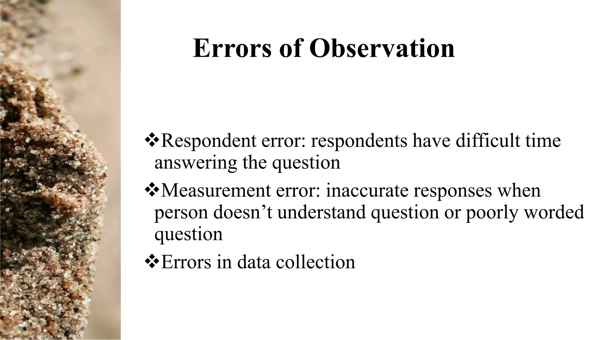 Errors of Observation
Respondent error: respondents have difficult time
answering the question
Measurement error: inaccurate responses when
person doesn’t understand question or poorly worded
question
Errors in data collection
 