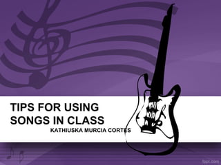 TIPS FOR USING
SONGS IN CLASS
     KATHIUSKA MURCIA CORTES
 