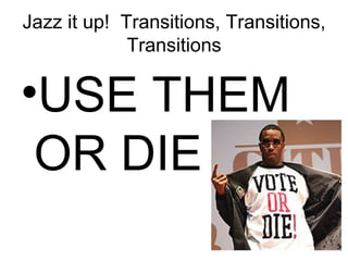 Jazz it up!  Transitions, Transitions, Transitions USE THEM OR DIE 