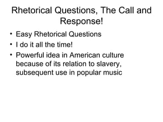 Rhetorical Questions, The Call and Response! Easy Rhetorical Questions I do it all the time! Powerful idea in American culture because of its relation to slavery, subsequent use in popular music 