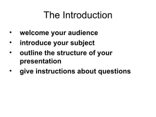 The Introduction welcome your audience   introduce your subject   outline the structure of your presentation   give instructions about questions 