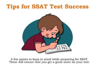 Tips for SSAT Test Success
A few points to keep in mind while preparing for SSAT.
These will ensure that you get a great score on your test.
 