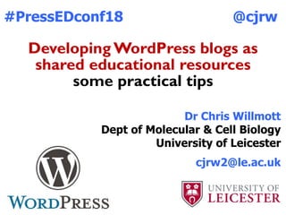 Developing WordPress blogs as
shared educational resources
some practical tips
#PressEDconf18
Dr Chris Willmott
Dept of Molecular & Cell Biology
University of Leicester
cjrw2@le.ac.uk
@cjrw
 