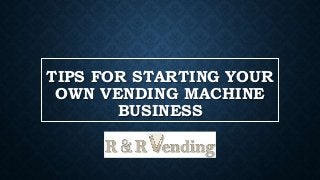 TIPS FOR STARTING YOUR
OWN VENDING MACHINE
BUSINESS
 