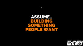 ASSUME..
BUILDING
SOMETHING
PEOPLE WANT
I.
 