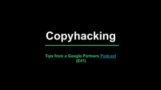 z
Copyhacking
Tips from a Google Partners Podcast
(E41)
 