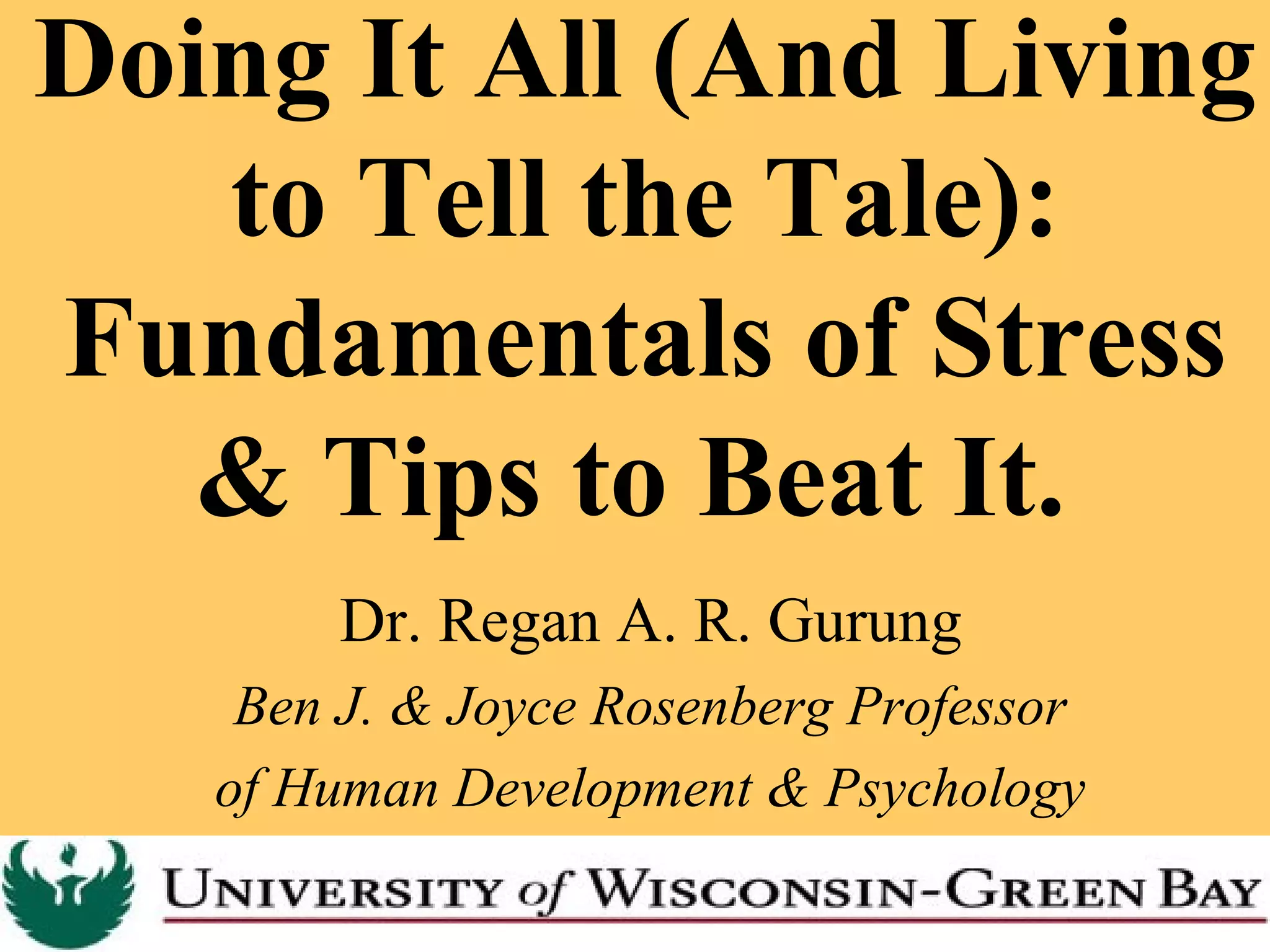 Doing It All (And Living
to Tell the Tale):
Fundamentals of Stress
& Tips to Beat It.
Dr. Regan A. R. Gurung
Ben J. & Joyce Rosenberg Professor
of Human Development & Psychology