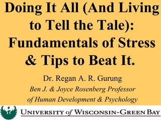Doing It All (And Living
to Tell the Tale):
Fundamentals of Stress
& Tips to Beat It.
Dr. Regan A. R. Gurung
Ben J. & Joyce Rosenberg Professor
of Human Development & Psychology
 