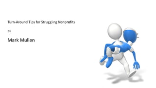 Turn-Around Tips for Struggling Nonprofits 
By 
Mark Mullen 
 