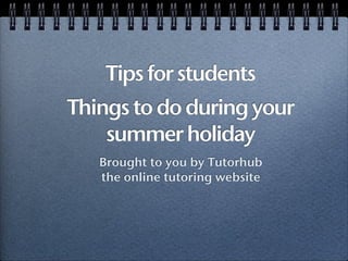 Tips for students
Things to do during your
    summer holiday
   Brought to you by Tutorhub
   the online tutoring website
 