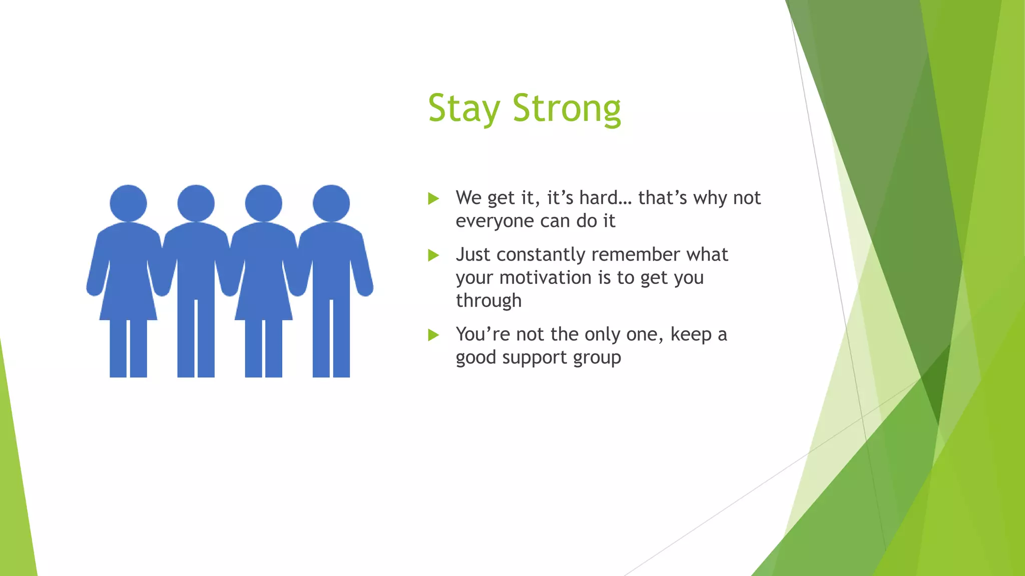 Stay Strong
 We get it, it’s hard… that’s why not
everyone can do it
 Just constantly remember what
your motivation is to get you
through
 You’re not the only one, keep a
good support group
 