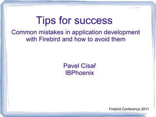 Tips for success    Common mistakes in application development with Firebird and how to avoid them Pavel Císař IBPhoenix Firebird Conference 2011 