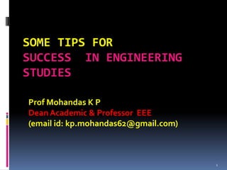 1
SOME TIPS FORSOME TIPS FOR
SUCCESS IN ENGINEERINGSUCCESS IN ENGINEERING
STUDIESSTUDIES
Prof Mohandas K P
Dean Academic & Professor EEE
(email id: kp.mohandas62@gmail.com)
 