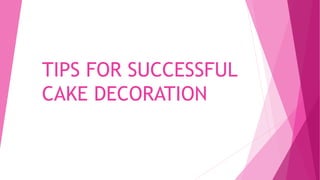 TIPS FOR SUCCESSFUL
CAKE DECORATION
 
