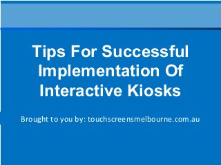Brought to you by: touchscreensmelbourne.com.au
Tips For Successful
Implementation Of
Interactive Kiosks
 