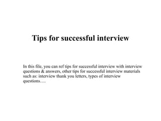 Tips for successful interview
In this file, you can ref tips for successful interview with interview
questions & answers, other tips for successful interview materials
such as: interview thank you letters, types of interview
questions….
 