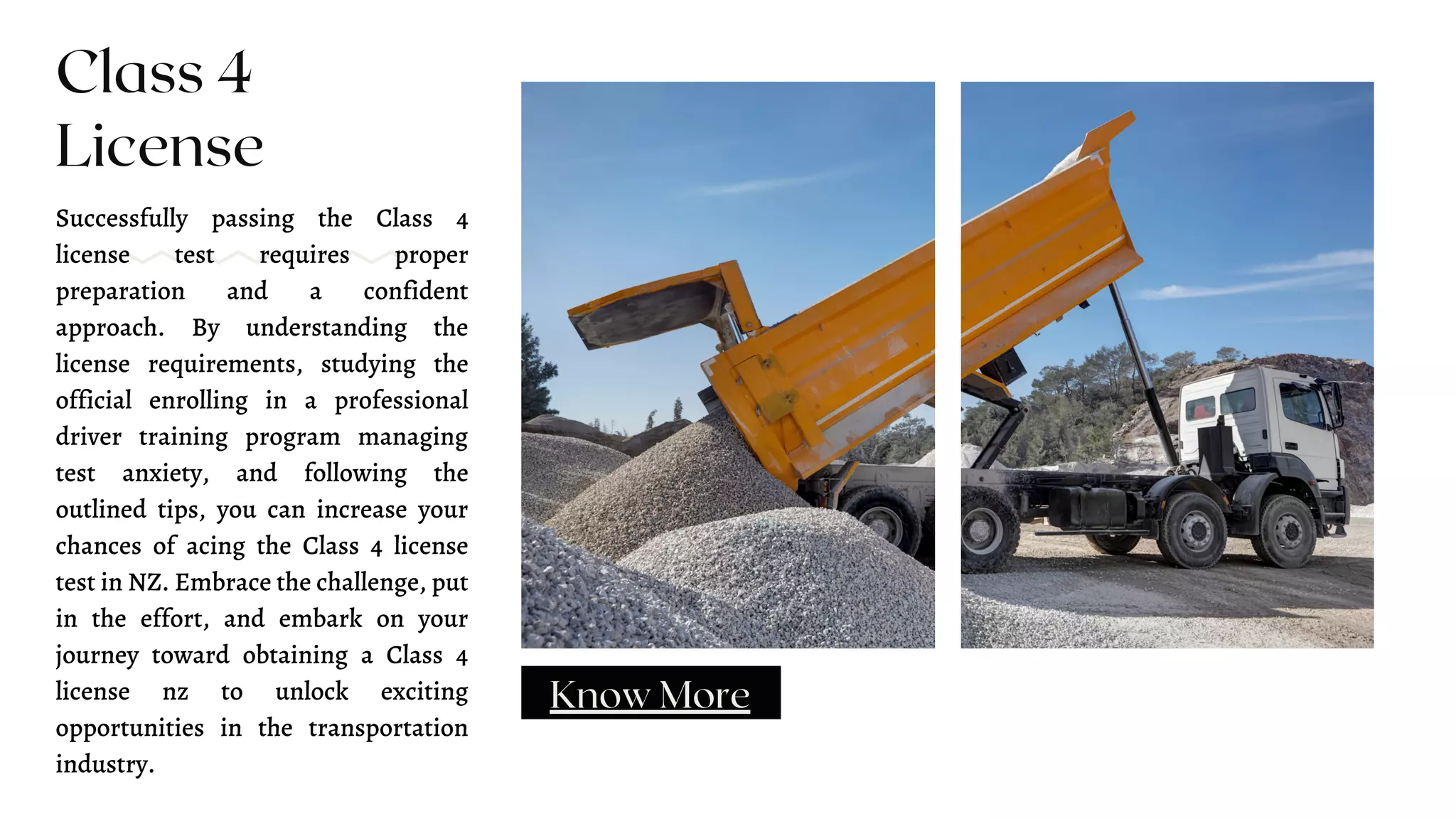 Successfully passing the Class 4
license test requires proper
preparation and a confident
approach. By understanding the
license requirements, studying the
official enrolling in a professional
driver training program managing
test anxiety, and following the
outlined tips, you can increase your
chances of acing the Class 4 license
test in NZ. Embrace the challenge, put
in the effort, and embark on your
journey toward obtaining a Class 4
license nz to unlock exciting
opportunities in the transportation
industry.
Class 4
License
Know More
 