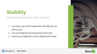 Automated tools and testers
1. Use tools such as PHP CodeSniffer, PHP MD, ES Lint,
JSHint, jsLint
2. Unit and integrational testing tools and scripts
3. Continuous Integration and pre-deployment hooks
Stability
@no_fear_inc , Mario Peshev
 
