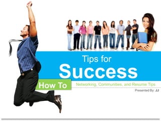 Tips for
    Success
How To   Networking, Communities, and Resume Tips
                                      Presented By: JJ
 