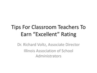 Tips For Classroom Teachers To
Earn “Excellent” Rating
Dr. Richard Voltz, Associate Director
Illinois Association of School
Administrators
 