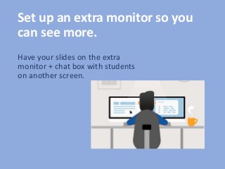 Set up an extra monitor so you
can see more.
Have your slides on the extra
monitor + chat box with students
on another screen.
 