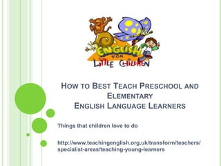How to Best Teach Preschool and Elementary English Language Learners Things that children love to do http://www.teachingenglish.org.uk/transform/teachers/specialist-areas/teaching-young-learners  