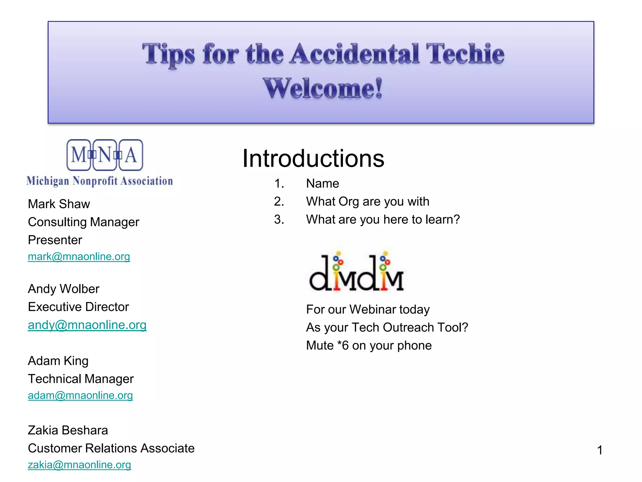 Tips for the Accidental TechieWelcome! Mark ShawConsulting ManagerPresentermark@mnaonline.orgAndy WolberExecutive Directorandy@mnaonline.orgAdam KingTechnical Manageradam@mnaonline.orgZakia BesharaCustomer Relations Associatezakia@mnaonline.org1Introductions	Name	What Org are you with	What are you here to learn?	For our Webinar today	As your Tech Outreach Tool?	Mute *6 on your phone