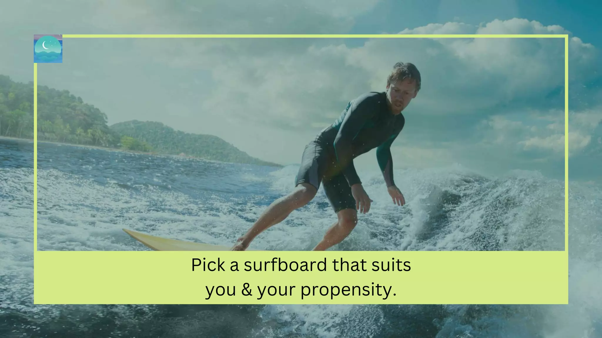 Pick a surfboard that suits
you & your propensity.
 