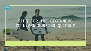TIPS FOR THE BEGINNERS
TO LEARN SURFING QUICKLY
 