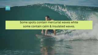 Some spots contain mercurial waves while
some contain calm & insulated waves.
 