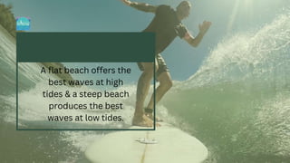 A flat beach offers the
best waves at high
tides & a steep beach
produces the best
waves at low tides.
 