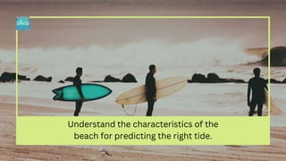 Understand the characteristics of the
beach for predicting the right tide.
 