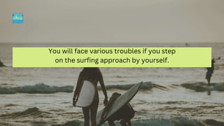 You will face various troubles if you step
on the surfing approach by yourself.
 