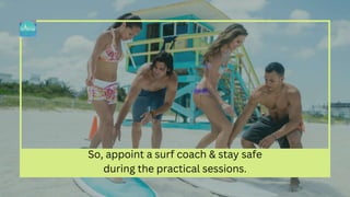 So, appoint a surf coach & stay safe
during the practical sessions.
 