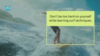Don’t be too hard on yourself
while learning surf techniques.
 