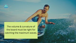 The volume & curvature of
the board must be right for
catching the maximum waves.
 