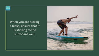 When you are picking
a leash, ensure that it
is sticking to the
surfboard well.
 