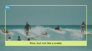 Row, but not like a snake.
 