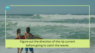Figure out the direction of the rip current
before going to catch the waves.
 