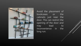 Avoid the placement of
bookcases or the
cabinets just near the
door. This can restrict the
opening of the door and
may lead to
inconvenience in the
long run.
 