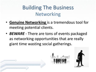 Building The Business
                Networking
• Genuine Networking is a tremendous tool for
  meeting potential clients.
• BEWARE - There are tons of events packaged
  as networking opportunities that are really
  giant time wasting social gatherings.
 
