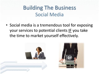 Building The Business
                Social Media
• Social media is a tremendous tool for exposing
  your services to potential clients IF you take
  the time to market yourself effectively.
 