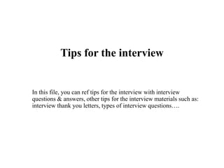 Tips for the interview
In this file, you can ref tips for the interview with interview
questions & answers, other tips for the interview materials such as:
interview thank you letters, types of interview questions….
 