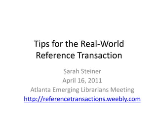 Tips for the Real-World Reference Transaction Sarah Steiner April 16, 2011 Atlanta Emerging Librarians Meeting http://referencetransactions.weebly.com 